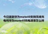 今日更新华为mate40支持无线充电吗华为mate40充电速率怎么样