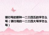 银行写的那种一二三四五的字怎么写（银行用的一二三四大写字怎么写）