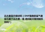 远古套装升级材料（DNF强者的霸气套装石属于远古第一套,请问能升级到精系列吗?）