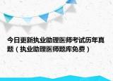 今日更新执业助理医师考试历年真题（执业助理医师题库免费）