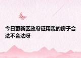今日更新区政府征用我的房子合法不合法呀