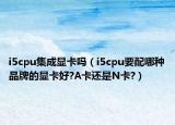 i5cpu集成显卡吗（i5cpu要配哪种品牌的显卡好?A卡还是N卡?）