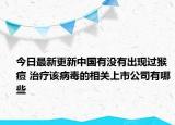 今日最新更新中国有没有出现过猴痘 治疗该病毒的相关上市公司有哪些