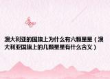 澳大利亚的国旗上为什么有六颗星星（澳大利亚国旗上的几颗星星有什么含义）
