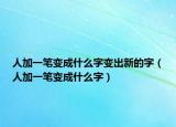 人加一笔变成什么字变出新的字（人加一笔变成什么字）