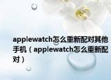 applewatch怎么重新配对其他手机（applewatch怎么重新配对）