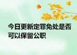 今日更新定罪免处是否可以保留公职