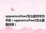 oppoencofree2怎么配对华为手机（oppoencofree2怎么佩戴检测）