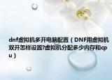 dnf虚拟机多开电脑配置（DNF用虚拟机双开怎样设置?虚拟机分配多少内存和cpu）