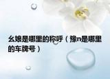 幺娘是哪里的称呼（豫n是哪里的车牌号）