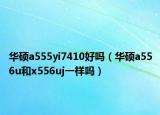 华硕a555yi7410好吗（华硕a556u和x556uj一样吗）