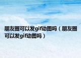 朋友圈可以发gif动图吗（朋友圈可以发gif动图吗）