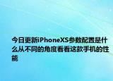 今日更新iPhoneXS参数配置是什么从不同的角度看看这款手机的性能