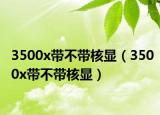 3500x带不带核显（3500x带不带核显）