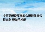 今日更新没买房怎么提取住房公积金急 要做手术啊