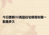 今日更新﻿﻿高层住宅使用年限一般是多久