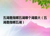 五湖是指哪五湖哪个湖最大（五湖是指哪五湖）
