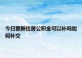 今日更新住房公积金可以补吗如何补交