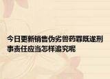 今日更新销售伪劣兽药罪既遂刑事责任应当怎样追究呢