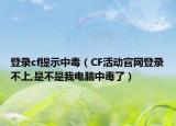 登录cf提示中毒（CF活动官网登录不上,是不是我电脑中毒了）