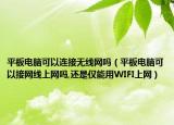 平板电脑可以连接无线网吗（平板电脑可以接网线上网吗,还是仅能用WIFI上网）