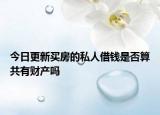 今日更新买房的私人借钱是否算共有财产吗