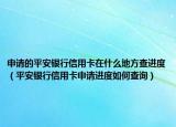 申请的平安银行信用卡在什么地方查进度（平安银行信用卡申请进度如何查询）