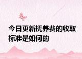 今日更新抚养费的收取标准是如何的