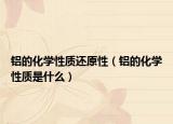 铝的化学性质还原性（铝的化学性质是什么）