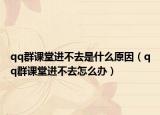 qq群课堂进不去是什么原因（qq群课堂进不去怎么办）
