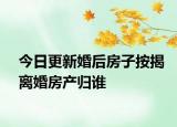 今日更新婚后房子按揭离婚房产归谁