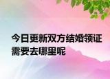 今日更新双方结婚领证需要去哪里呢