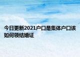 今日更新2021户口是集体户口该如何领结婚证
