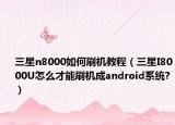 三星n8000如何刷机教程（三星I8000U怎么才能刷机成android系统?）