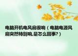 电脑开机电风扇很响（电脑电源风扇突然特别响,是怎么回事?）