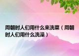 周朝时人们用什么来洗菜（周朝时人们用什么洗澡）