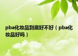 pba化妆品到底好不好（pba化妆品好吗）