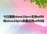 今日更新vivos10pro支持wifi6吗vivos10pro需要设置wifi6吗