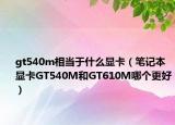 gt540m相当于什么显卡（笔记本显卡GT540M和GT610M哪个更好）