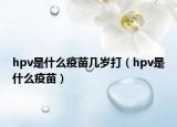hpv是什么疫苗几岁打（hpv是什么疫苗）