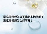 浏览器视频怎么下载到本地相册（浏览器视频怎么打不开）