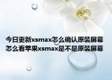 今日更新xsmax怎么确认原装屏幕 怎么看苹果xsmax是不是原装屏幕