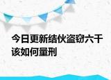 今日更新结伙盗窃六千该如何量刑