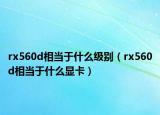 rx560d相当于什么级别（rx560d相当于什么显卡）