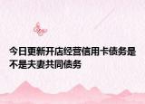 今日更新开店经营信用卡债务是不是夫妻共同债务