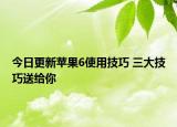 今日更新苹果6使用技巧 三大技巧送给你