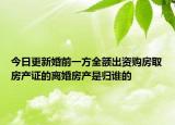 今日更新婚前一方全额出资购房取房产证的离婚房产是归谁的