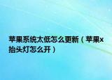 苹果系统太低怎么更新（苹果x抬头灯怎么开）
