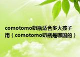 comotomo奶瓶适合多大孩子用（comotomo奶瓶是哪国的）