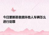 今日更新恶意损坏他人车辆怎么进行定罪